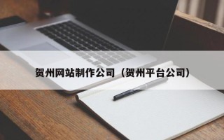 莒县贺州网站制作公司（贺州平台公司）